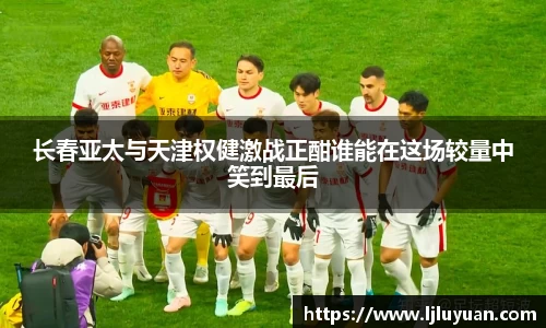 长春亚太与天津权健激战正酣谁能在这场较量中笑到最后