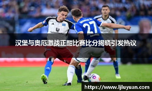 汉堡与奥厄激战正酣比赛比分揭晓引发热议