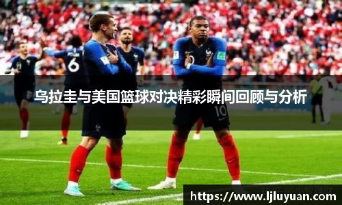 乌拉圭与美国篮球对决精彩瞬间回顾与分析