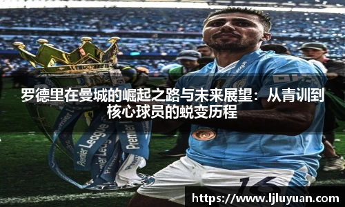罗德里在曼城的崛起之路与未来展望：从青训到核心球员的蜕变历程