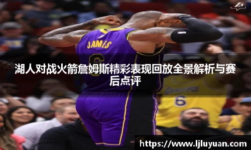 湖人对战火箭詹姆斯精彩表现回放全景解析与赛后点评
